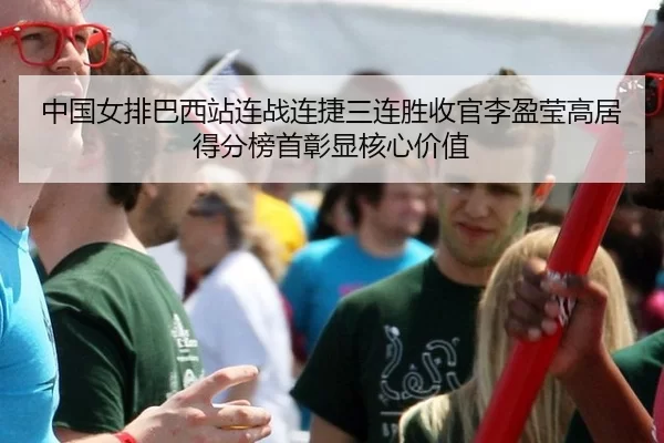 中国女排巴西站连战连捷三连胜收官李盈莹高居得分榜首彰显核心价值 - HTH